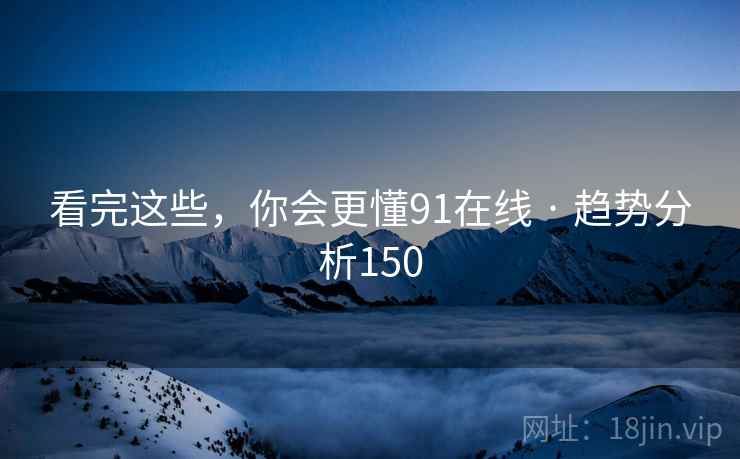 看完这些，你会更懂91在线 · 趋势分析150