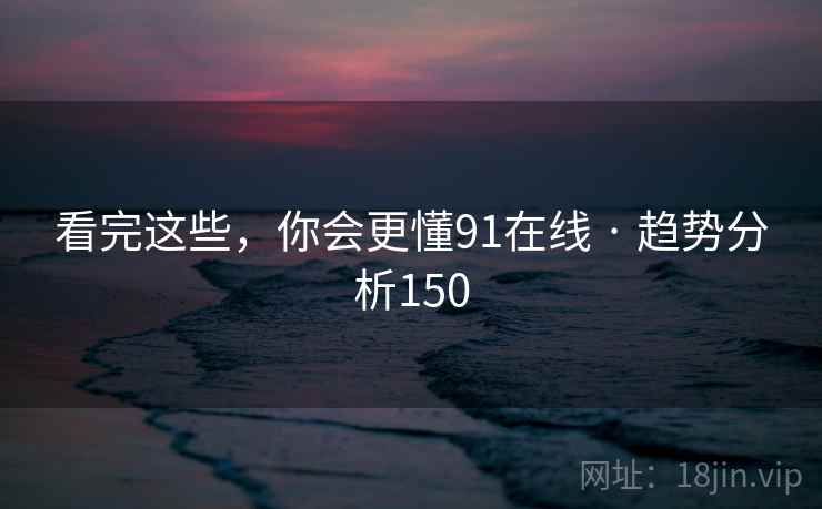 看完这些，你会更懂91在线 · 趋势分析150  第2张