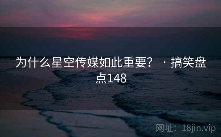 为什么星空传媒如此重要？ · 搞笑盘点148