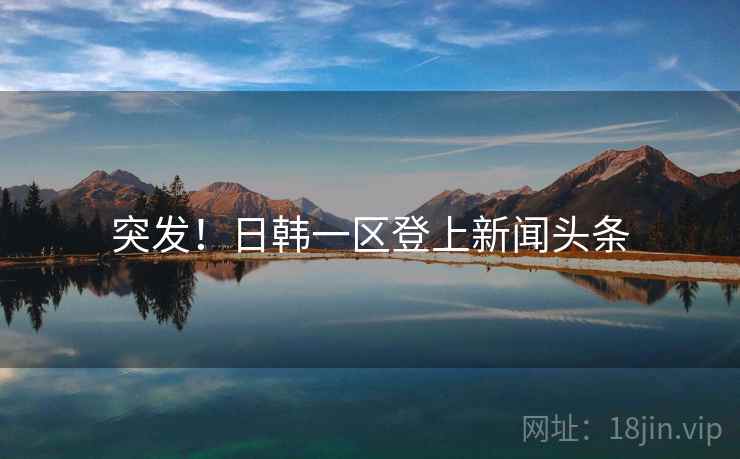 突发！日韩一区登上新闻头条