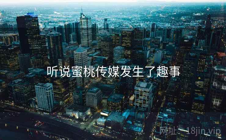 听说蜜桃传媒发生了趣事