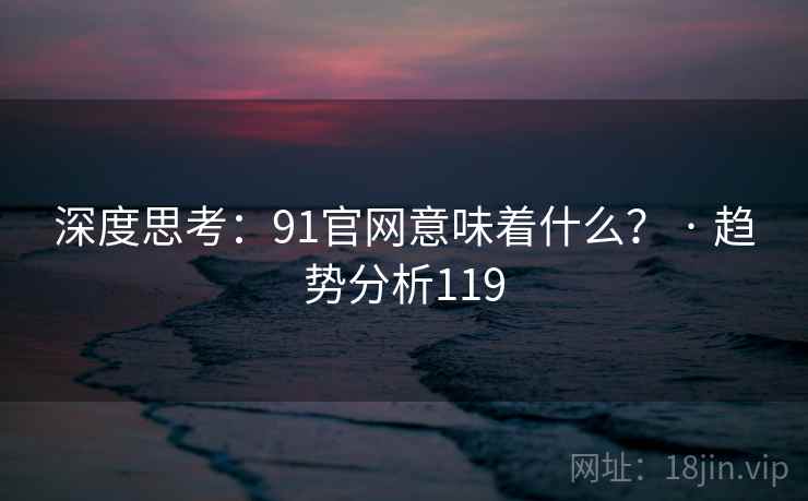 深度思考：91官网意味着什么？ · 趋势分析119