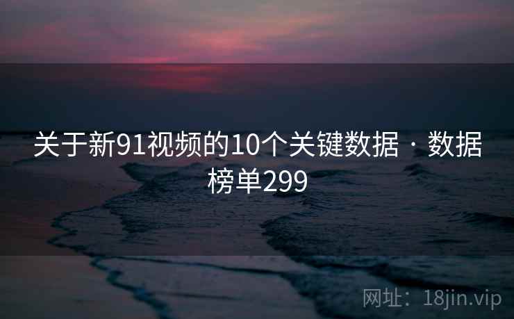 关于新91视频的10个关键数据 · 数据榜单299