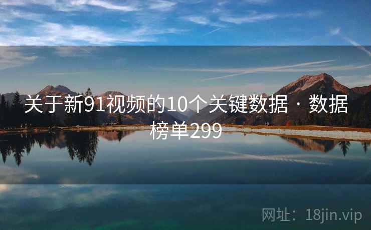关于新91视频的10个关键数据 · 数据榜单299