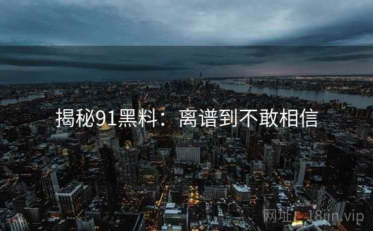 揭秘91黑料：离谱到不敢相信