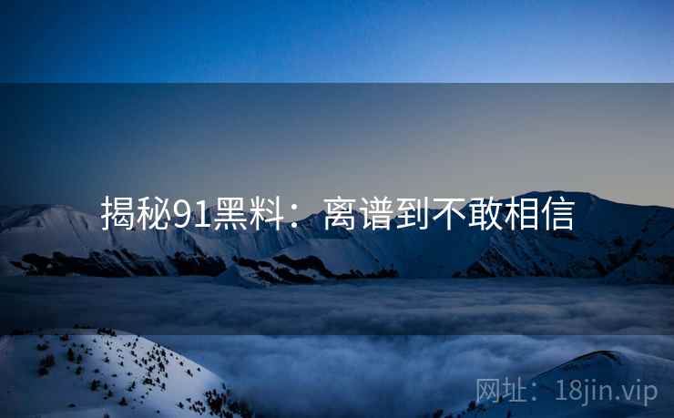 揭秘91黑料：离谱到不敢相信