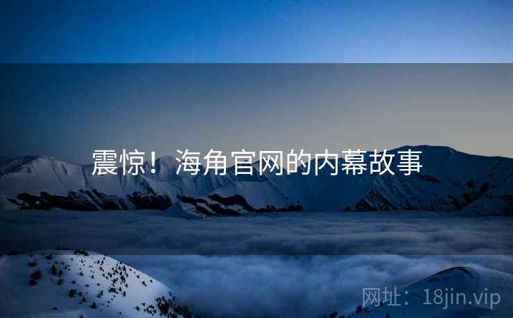 震惊！海角官网的内幕故事