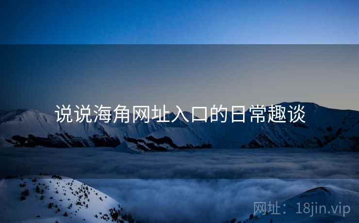 说说海角网址入口的日常趣谈