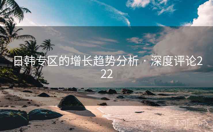 日韩专区的增长趋势分析 · 深度评论222