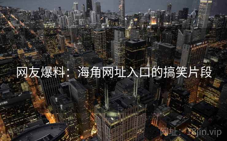 网友爆料：海角网址入口的搞笑片段