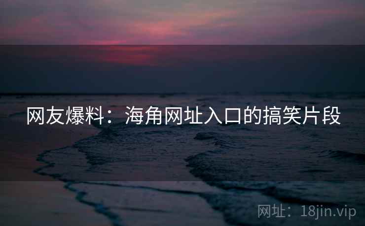 网友爆料：海角网址入口的搞笑片段