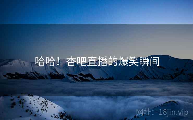 哈哈！杏吧直播的爆笑瞬间