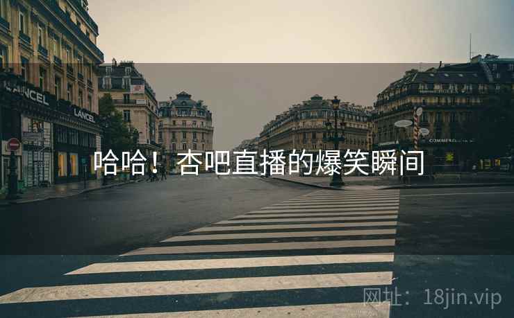 哈哈！杏吧直播的爆笑瞬间