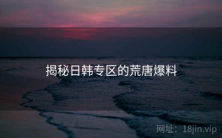 揭秘日韩专区的荒唐爆料