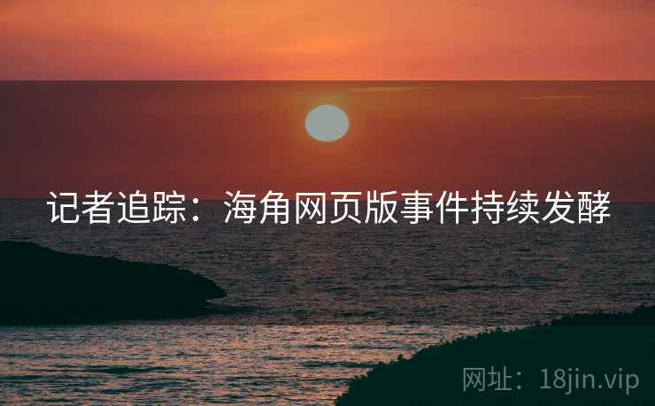 记者追踪：海角网页版事件持续发酵