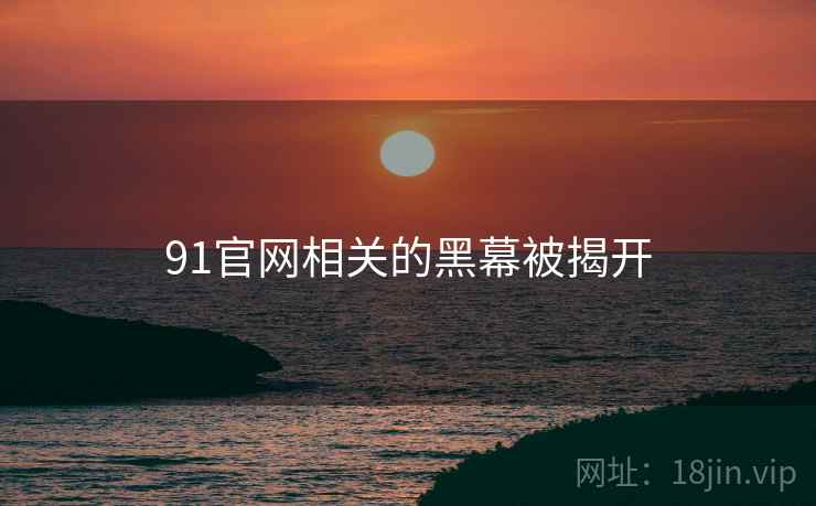 91官网相关的黑幕被揭开