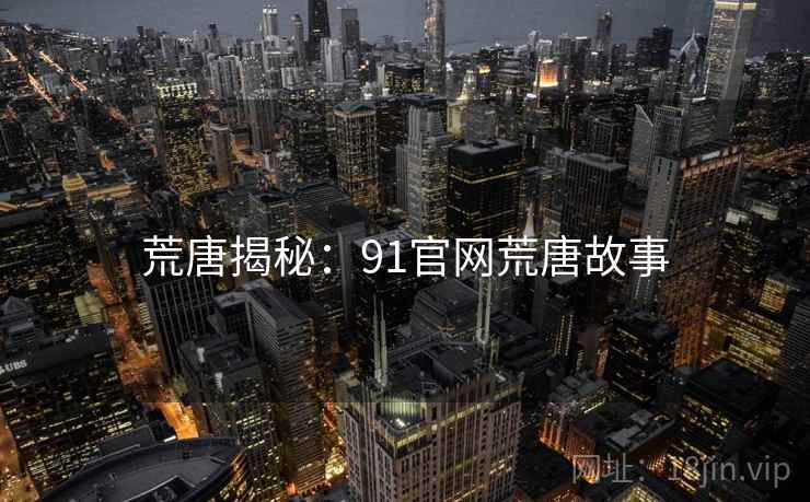 荒唐揭秘：91官网荒唐故事