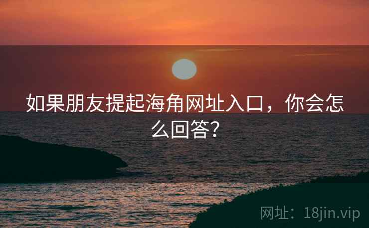 如果朋友提起海角网址入口，你会怎么回答？