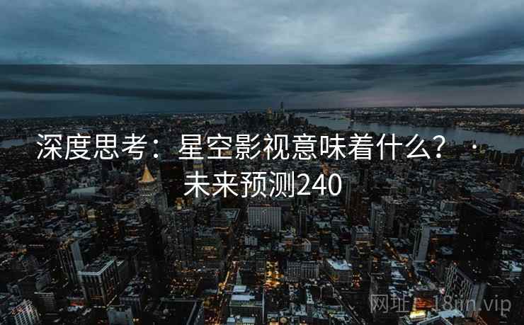 深度思考：星空影视意味着什么？ · 未来预测240