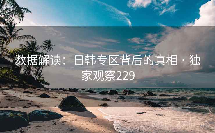 数据解读：日韩专区背后的真相 · 独家观察229