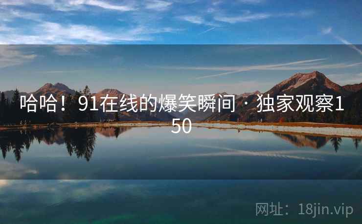 哈哈！91在线的爆笑瞬间 · 独家观察150