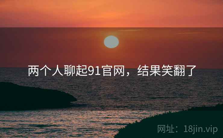 两个人聊起91官网，结果笑翻了