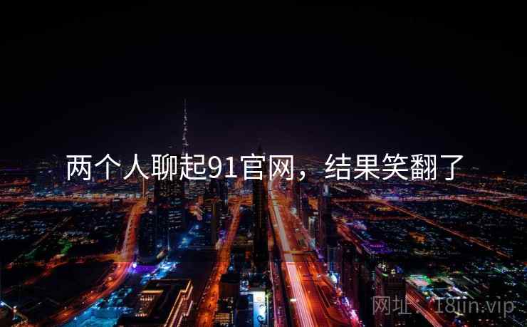 两个人聊起91官网，结果笑翻了