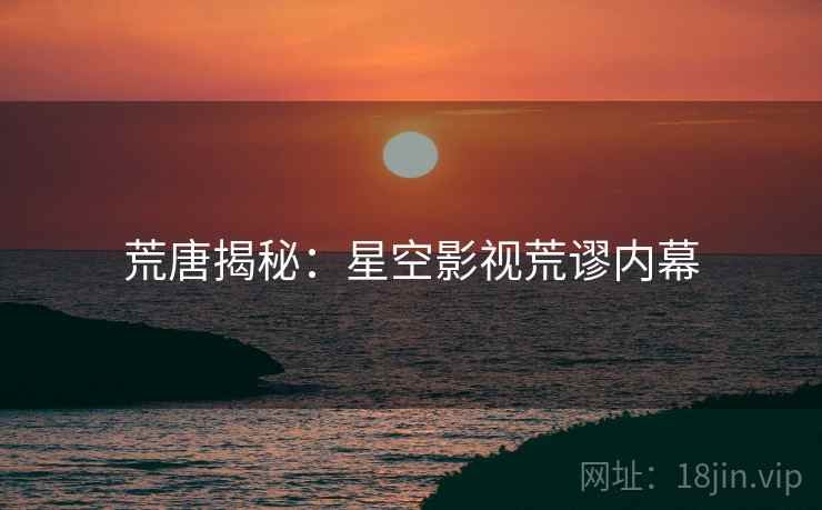 荒唐揭秘：星空影视荒谬内幕