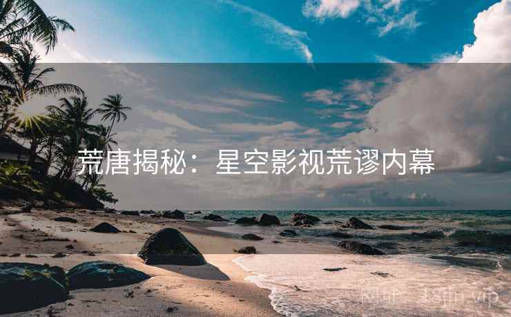 荒唐揭秘：星空影视荒谬内幕