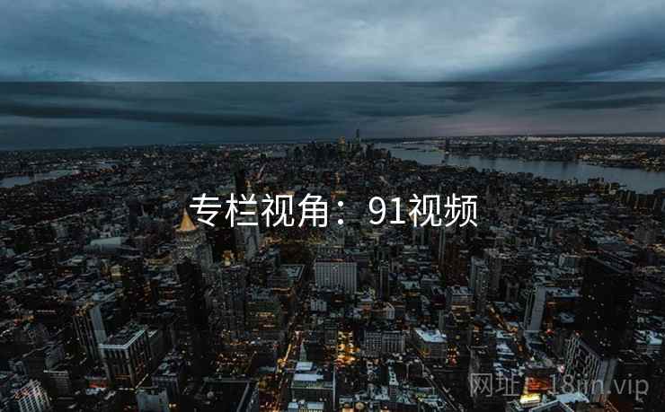 专栏视角：91视频