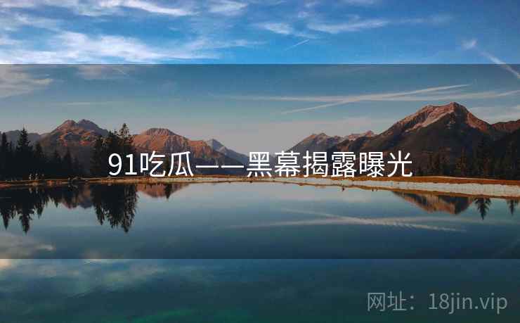 91吃瓜——黑幕揭露曝光  第1张 91吃瓜——黑幕揭露曝光  第1张