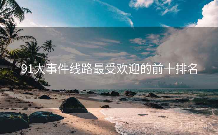 91大事件线路最受欢迎的前十排名