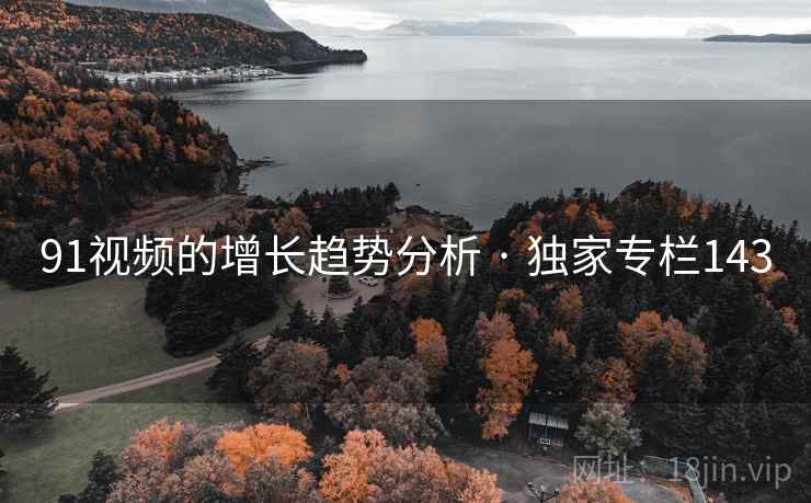 91视频的增长趋势分析 · 独家专栏143  第2张 91视频的增长趋势分析 · 独家专栏143  第2张
