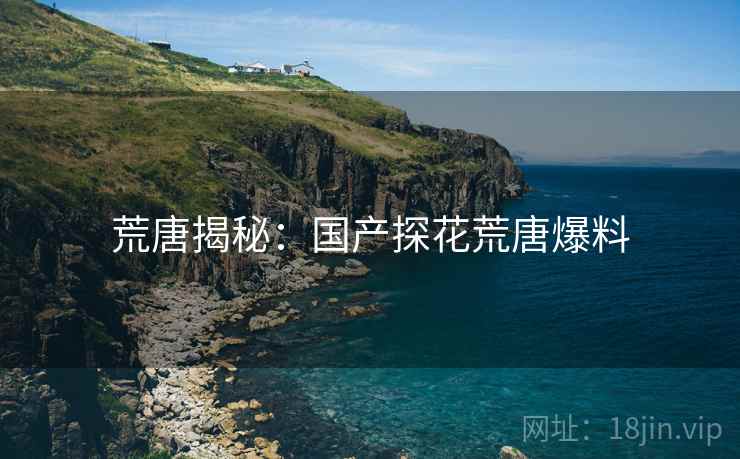 荒唐揭秘:国产探花荒唐爆料
