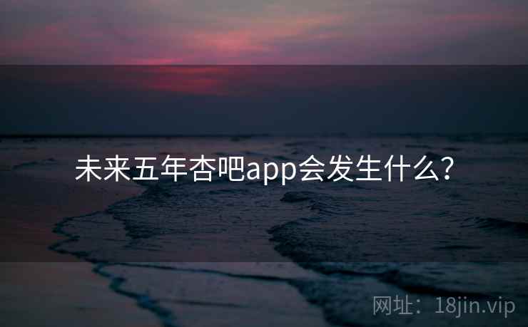 未来五年杏吧app会发生什么?  第1张 未来五年杏吧app会发生什么?  第1张