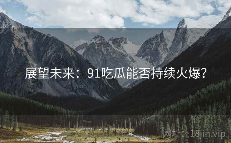 展望未来:91吃瓜能否持续火爆?  第1张 展望未来:91吃瓜能否持续火爆?  第1张