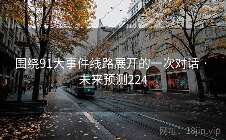围绕91大事件线路展开的一次对话 · 未来预测224  第2张 围绕91大事件线路展开的一次对话 · 未来预测224  第2张