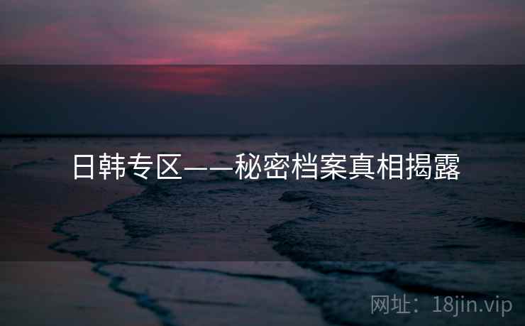 日韩专区——秘密档案真相揭露  第1张 日韩专区——秘密档案真相揭露  第1张