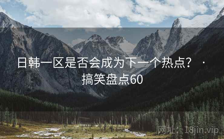 日韩一区是否会成为下一个热点? · 搞笑盘点60  第2张 日韩一区是否会成为下一个热点? · 搞笑盘点60  第2张