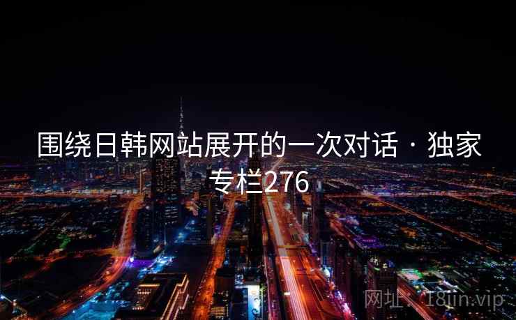 围绕日韩网站展开的一次对话 · 独家专栏276  第2张 围绕日韩网站展开的一次对话 · 独家专栏276  第2张