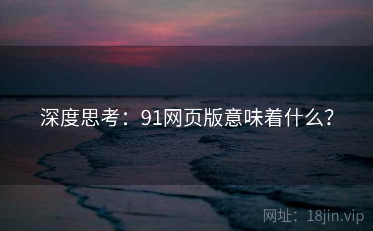 深度思考:91网页版意味着什么?