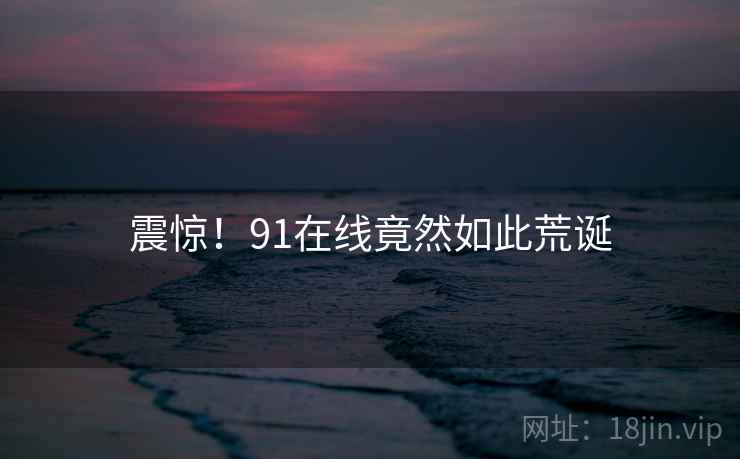 震惊!91在线竟然如此荒诞