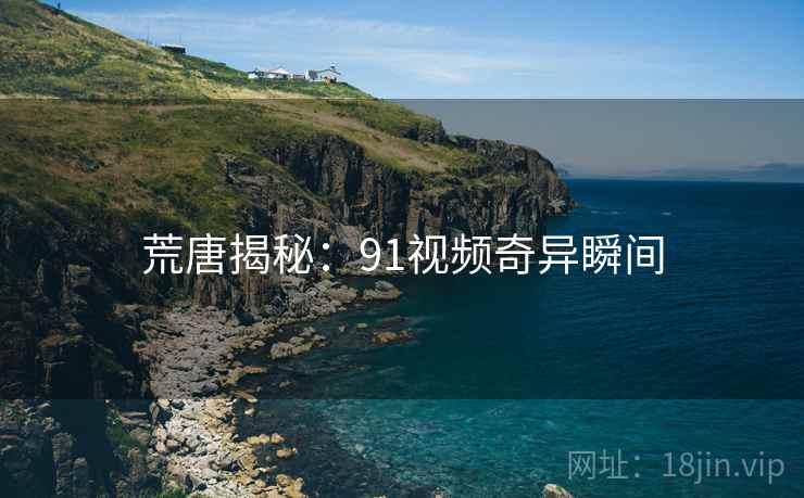 荒唐揭秘:91视频奇异瞬间