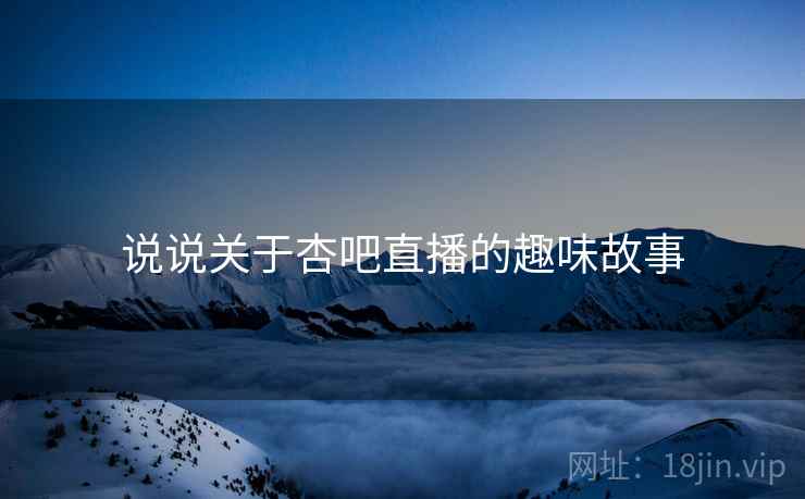 说说关于杏吧直播的趣味故事