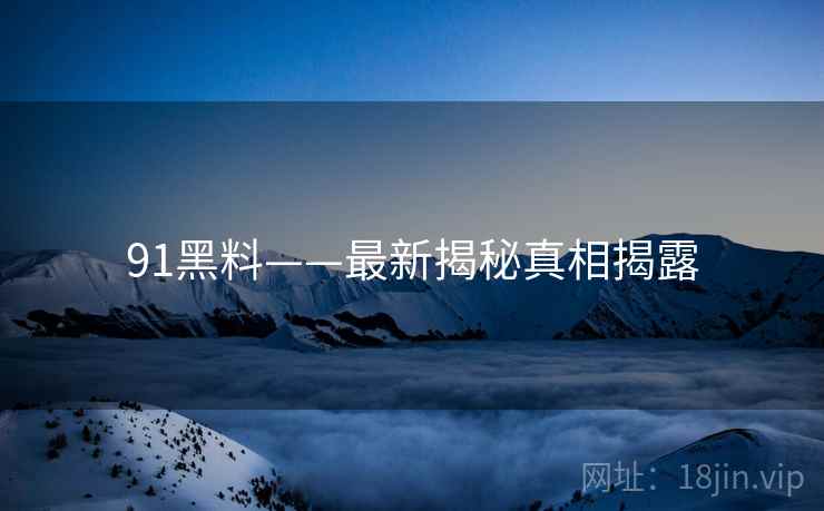 91黑料——最新揭秘真相揭露