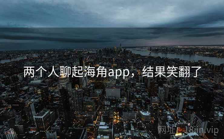 两个人聊起海角app,结果笑翻了